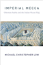 Michael Christopher Low, Imperial Mecca: Ottoman Arabia and the Indian Ocean Hajj (New Texts Out Now)